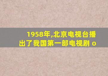 1958年,北京电视台播出了我国第一部电视剧 o